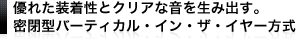 優れた裝著性とクリアな音を生み出す。密閉型バーティカル?イン?ザ?イヤー方式